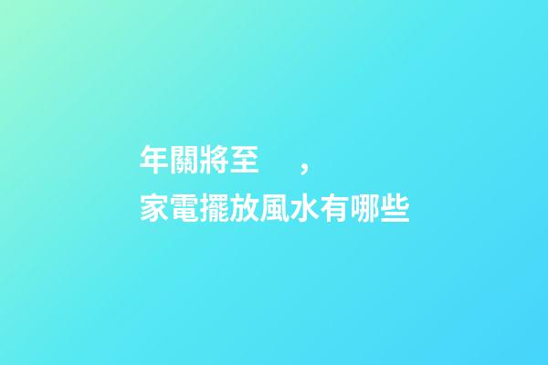 年關將至，家電擺放風水有哪些
